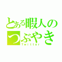 とある暇人のつぶやき（Ｔｗｉｔｔｅｒ）