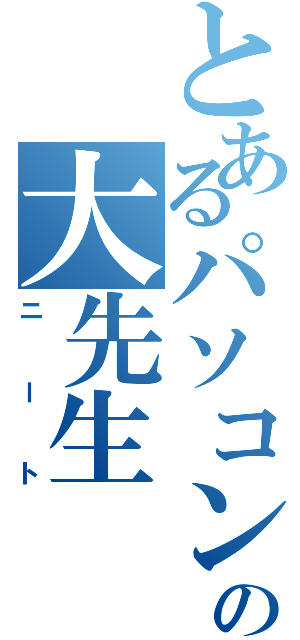 とあるパソコンの大先生（ニート）