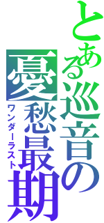 とある巡音の憂愁最期（ワンダーラスト）