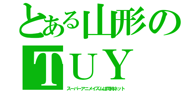 とある山形のＴＵＹ（スーパーアニメイズムは同時ネット）