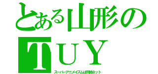 とある山形のＴＵＹ（スーパーアニメイズムは同時ネット）