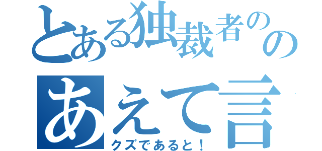 とある独裁者ののあえて言おう（クズであると！）