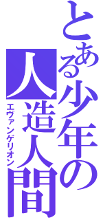 とある少年の人造人間（エヴァンゲリオン）