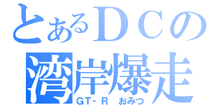 とあるＤＣの湾岸爆走（ＧＴ‐Ｒ　おみつ）