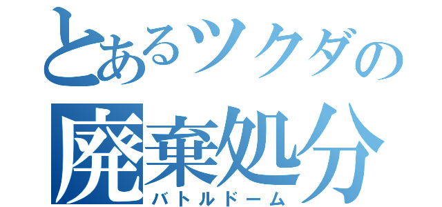 とあるツクダの廃棄処分（バトルドーム）