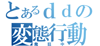 とあるｄｄの変態行動（発狂中）