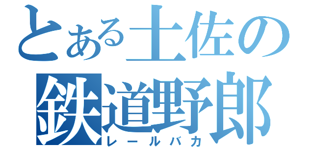 とある土佐の鉄道野郎（レールバカ）