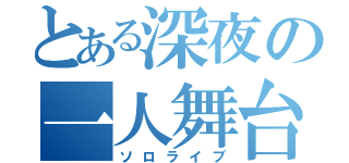 とある深夜の一人舞台（ソロライブ）