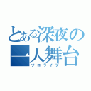 とある深夜の一人舞台（ソロライブ）