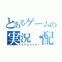 とあるゲームの実況・配信（ｃｈａｎｎｅｌ）