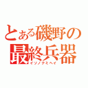 とある磯野の最終兵器（イソノナミヘイ）