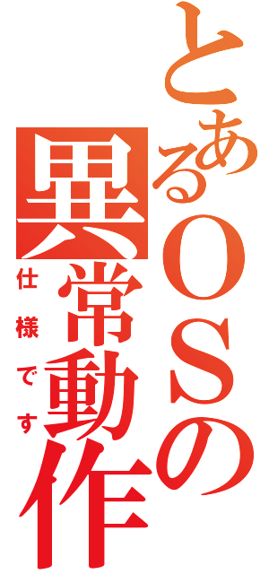 とあるＯＳの異常動作（仕様です）