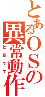 とあるＯＳの異常動作（仕様です）