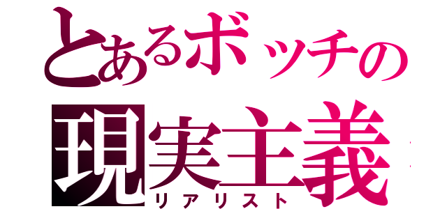 とあるボッチの現実主義者（リアリスト）