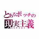 とあるボッチの現実主義者（リアリスト）