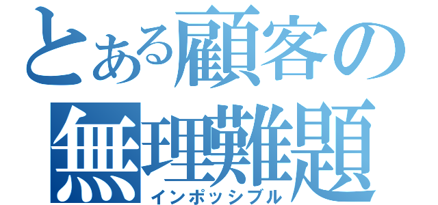 とある顧客の無理難題（インポッシブル）