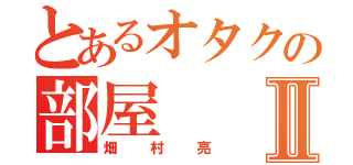 とあるオタクの部屋Ⅱ（畑村亮）