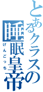 とあるクラスの睡眠皇帝（げんごっち）