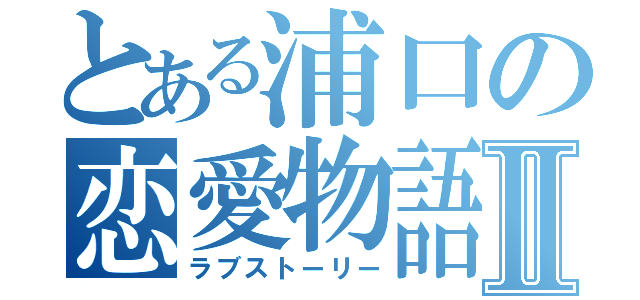 とある浦口の恋愛物語Ⅱ（ラブストーリー）