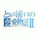 とある浦口の恋愛物語Ⅱ（ラブストーリー）