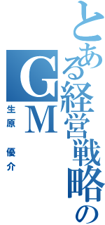 とある経営戦略のＧＭ（生原 優介）