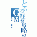 とある経営戦略のＧＭ（生原 優介）