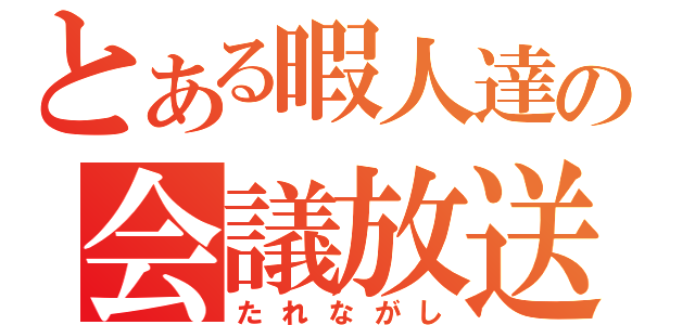 とある暇人達の会議放送（たれながし）