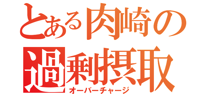 とある肉崎の過剰摂取（オーバーチャージ）