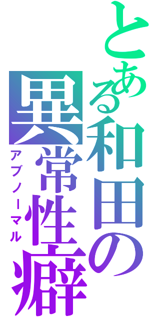 とある和田の異常性癖（アブノーマル）