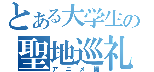 とある大学生の聖地巡礼（アニメ編）