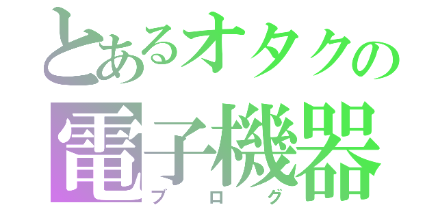 とあるオタクの電子機器（ブログ）