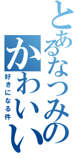 とあるなつみのかわいい（好きになる件）