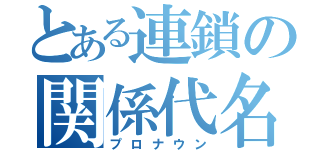 とある連鎖の関係代名詞（プロナウン）