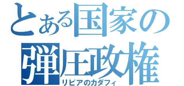 とある国家の弾圧政権（リビアのカダフィ）