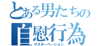 とある男たちの自慰行為（マスターベーション）