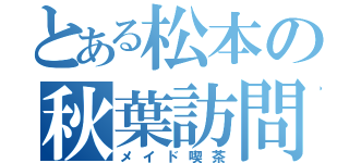 とある松本の秋葉訪問（メイド喫茶）