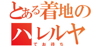 とある着地のハレルヤ（でお待ち）