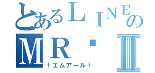 とあるＬＩＮＥのＭＲ༻ Ⅱ（†エムアール†）