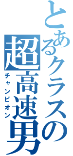 とあるクラスの超高速男（チャンピオン）