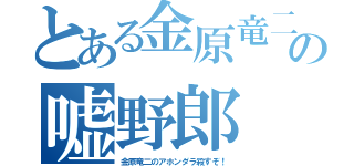 とある金原竜二の嘘野郎（金原竜二のアホンダラ殺すぞ！）