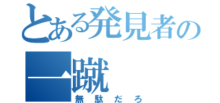 とある発見者の一蹴（無駄だろ）