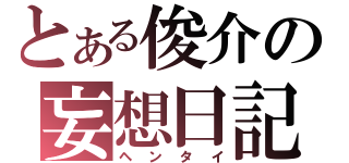 とある俊介の妄想日記（ヘンタイ）