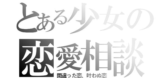 とある少女の恋愛相談（間違った恋、叶わぬ恋）