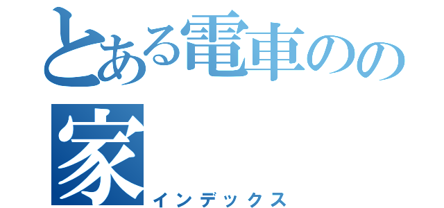 とある電車のの家（インデックス）