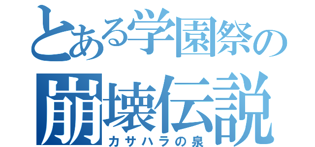 とある学園祭の崩壊伝説（カサハラの泉）