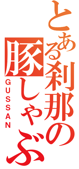 とある刹那の豚しゃぶ（ＧＵＳＳＡＮ）