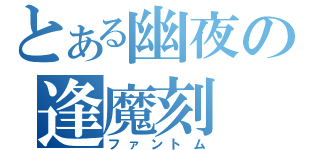 とある幽夜の逢魔刻（ファントム）