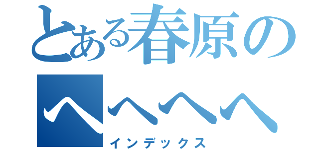 とある春原のへへへへ（インデックス）