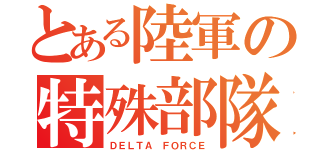 とある陸軍の特殊部隊（ＤＥＬＴＡ ＦＯＲＣＥ）