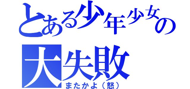 とある少年少女の大失敗（またかよ（怒））